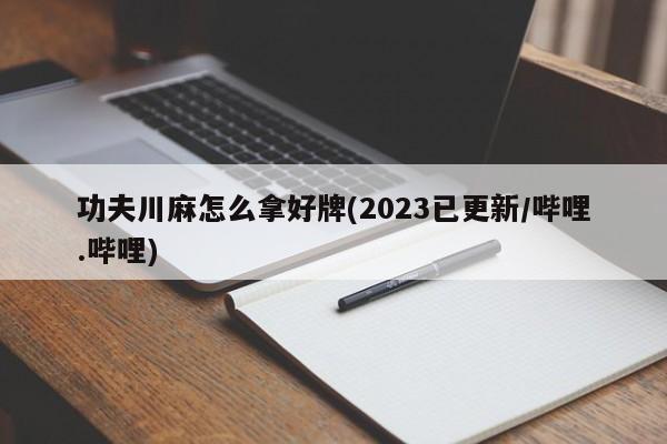 功夫川麻怎么拿好牌(2023已更新/哔哩.哔哩)